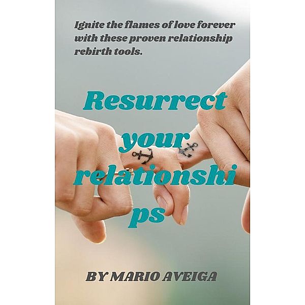 Resurrect Your Relationships  &  Ignite the Flames of Love Forever With These Proven Relationship Rebirth Tools., Mario Aveiga