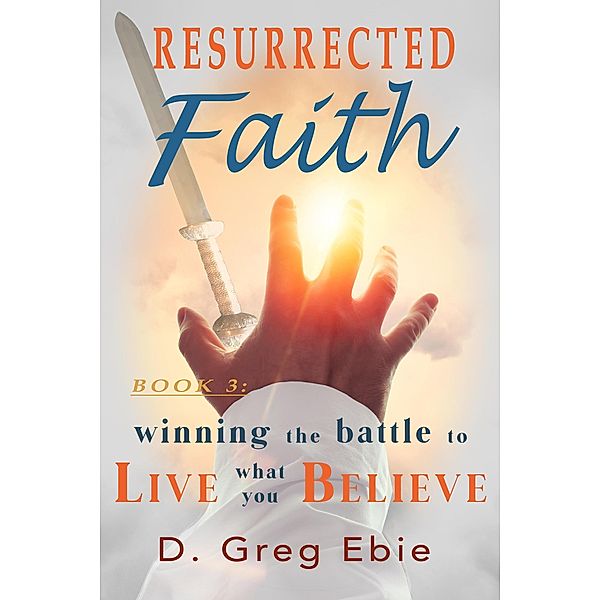 Resurrected Faith Winning the Battle to Live What You Believe / Resurrected Faith, D Greg Ebie