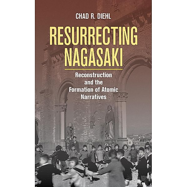 Resurrecting Nagasaki / Studies of the Weatherhead East Asian Institute, Columbia University, Chad R. Diehl