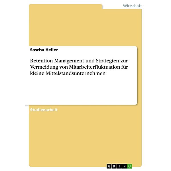 Retention Management und Strategien zur Vermeidung von Mitarbeiterfluktuation für kleine Mittelstandsunternehmen, Sascha Heller
