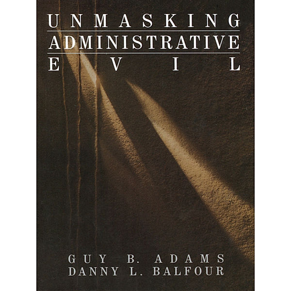 Rethinking Public Administration: Unmasking Administrative Evil, Danny L. Balfour, Guy B. Adams