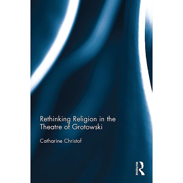 Rethinking Religion in the Theatre of Grotowski, Catharine Christof