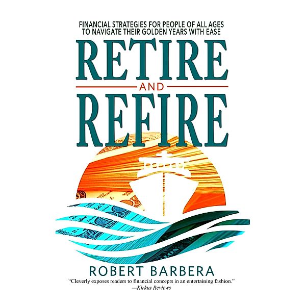 Retire and Refire: Financial Strategies for People of All Ages to Navigate Their Golden Years With Ease, Robert Barbera