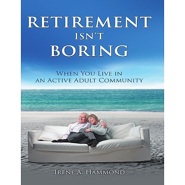 Retirement Isn't Boring: When You Live In an Adult Community, Irene A. Hammond