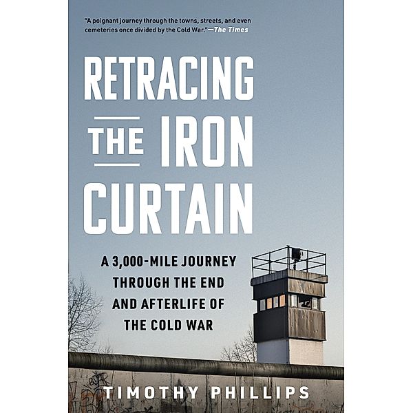 Retracing the Iron Curtain: A 3,000-Mile Journey Through the End and Afterlife of the Cold War, Timothy Phillips