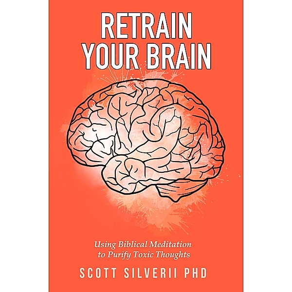 Retrain Your Brain: Using Biblical Meditation To Purify Toxic Thoughts, Scott Silverii