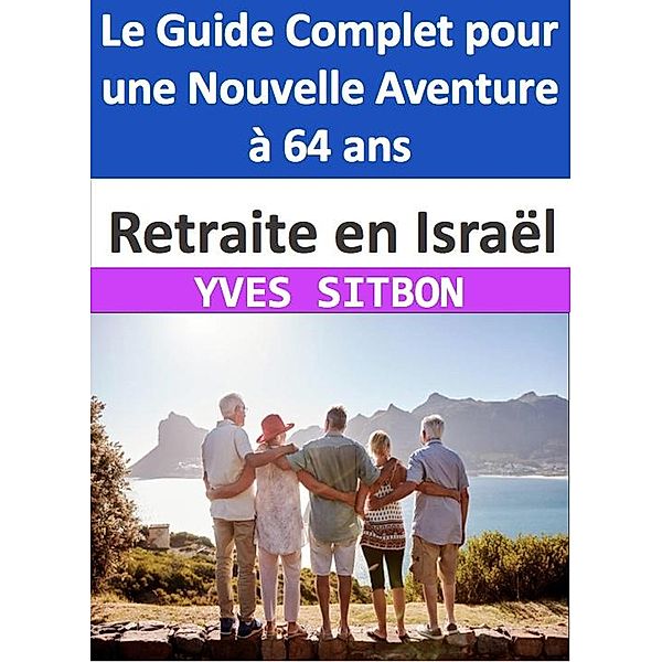 Retraite en Israël : Le Guide Complet pour une Nouvelle Aventure à 64 ans, Yves Sitbon