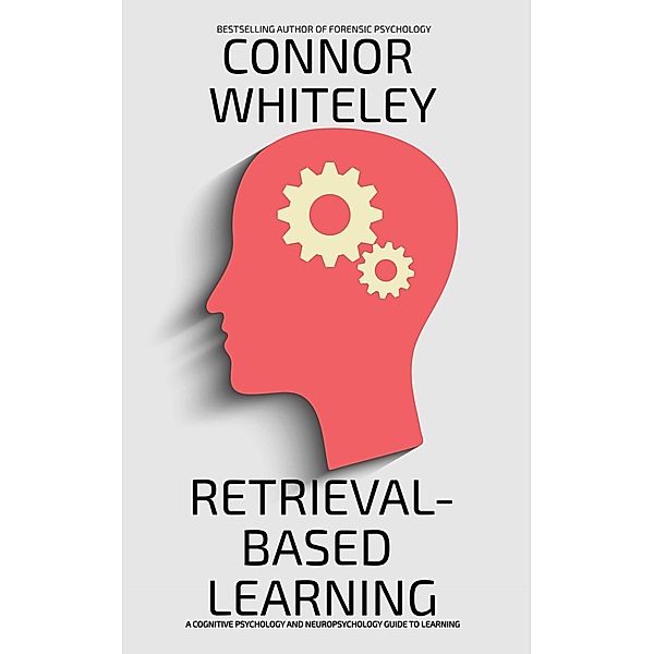 Retriveal-Based Learning: A Cognitive Psychology And Neuropsychology Guide To Learning (An Introductory Series) / An Introductory Series, Connor Whiteley