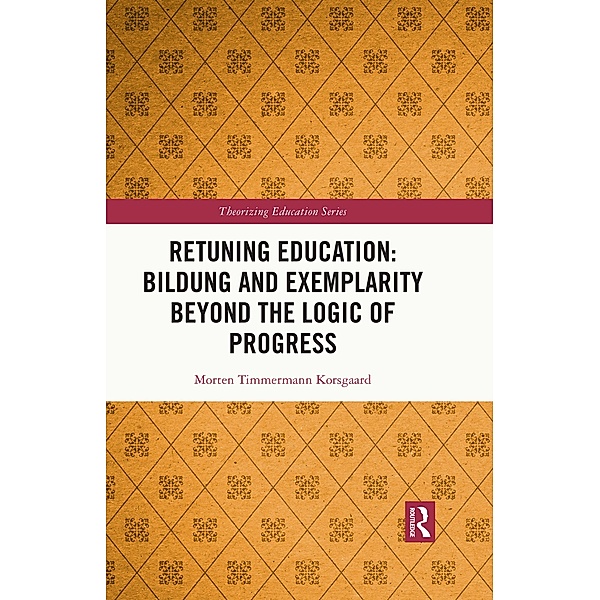 Retuning Education: Bildung and Exemplarity Beyond the Logic of Progress, Morten Timmermann Korsgaard