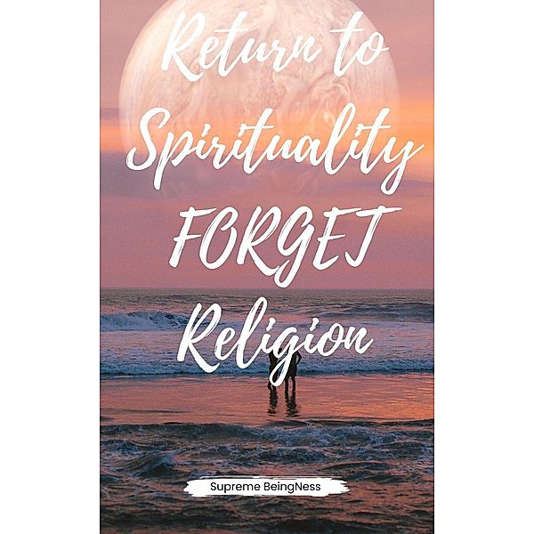 Return to Spirituality Forget Religion, Supreme BeingNess