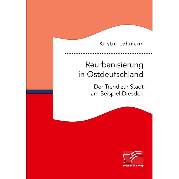 Reurbanisierung in Ostdeutschland. Der Trend zur Stadt am Beispiel Dresden, Kristin Lehmann