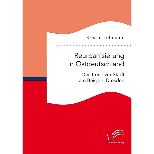 Reurbanisierung in Ostdeutschland. Der Trend zur Stadt am Beispiel Dresden, Kristin Lehmann