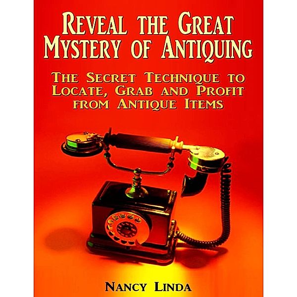 Reveal the Great Mystery of Antiquing: The Secret Technique to Locate, Grab and Profit from Antique Items, Nancy Linda