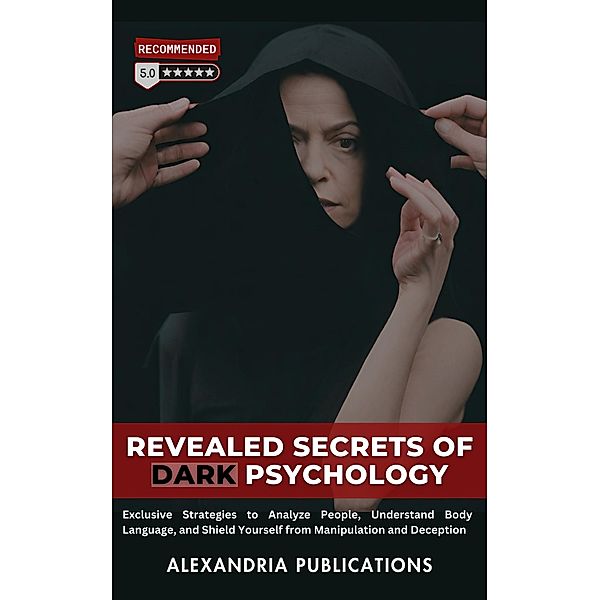 Revealed Secrets of Dark Psychology: Exclusive Strategies to Analyze People, Understand Body Language, and Shield Yourself from Manipulation and Deception., Alexandria Publications