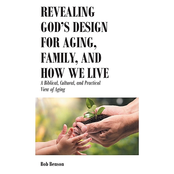 Revealing God's Design for Aging, Family, and How We Live, Bob Benson
