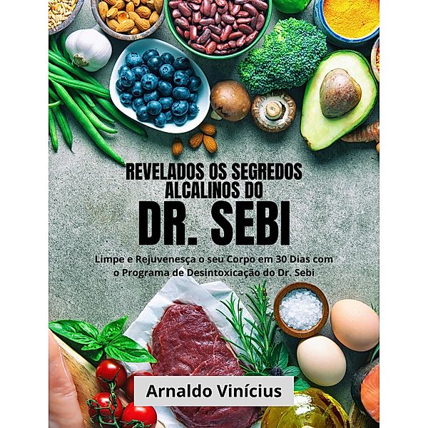 Revelados os Segredos Alcalinos do Dr. Sebi: Limpe e Rejuvenesça o seu Corpo em 30 Dias com o Programa de Desintoxicação do Dr. Sebi, Arnaldo Vinícius