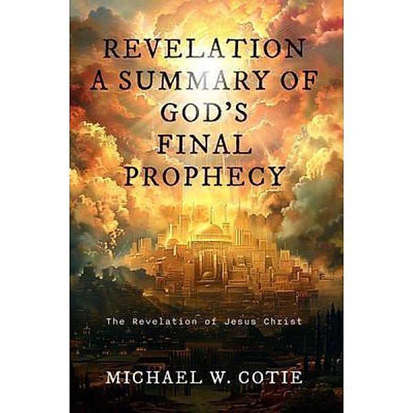 REVELATION A SUMMARY OF GOD'S FINAL PROPHECY, Michael W. Cotie