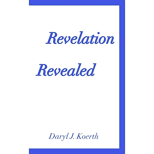 Revelation Revealed (Biblical Christianity, #5) / Biblical Christianity, Daryl J. Koerth