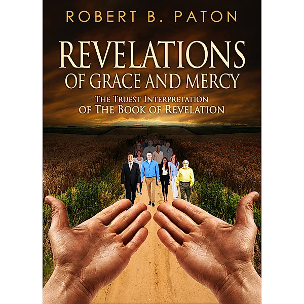 Revelations of Grace and Mercy: The Truest Interpretation of the Book of Revelation, Robert B. Paton