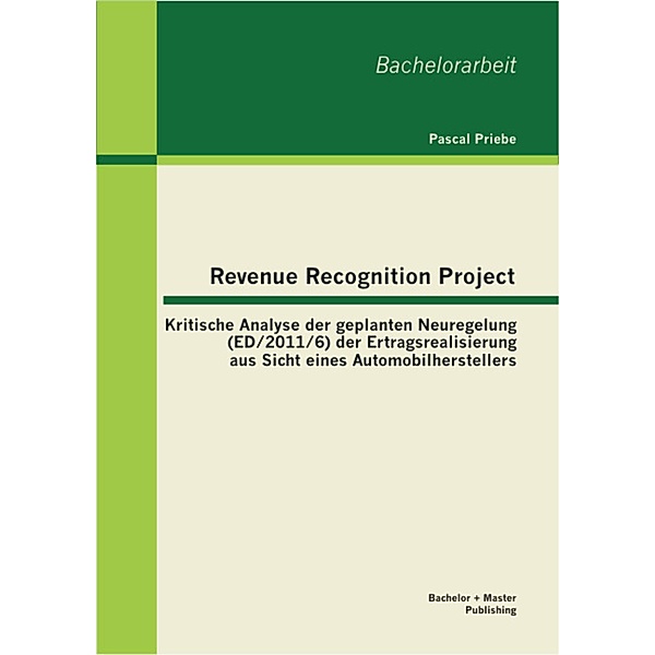 Revenue Recognition Project: Kritische Analyse der geplanten Neuregelung (ED/2011/6) der Ertragsrealisierung aus Sicht eines Automobilherstellers, Pascal Priebe