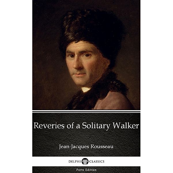 Reveries of a Solitary Walker by Jean-Jacques Rousseau (Illustrated) / Delphi Parts Edition (Jean-Jacques Rousseau) Bd.8, Jean-jacques Rousseau