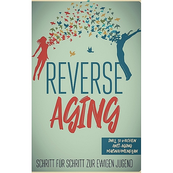 Reverse Aging - Schritt für Schritt zur ewigen Jugend: inkl. 10 Wochen Anti-Aging Maßnahmenplan, Lea Blumenberg