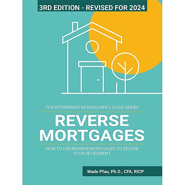 Reverse Mortgages: How to Use Reverse Mortgages to Secure Your Retirement (The Retirement Researcher Guide Series) / The Retirement Researcher Guide Series, Wade Pfau