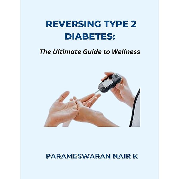 Reversing Type 2 Diabetes: The Ultimate Guide to Wellness, Parameswaran Nair K