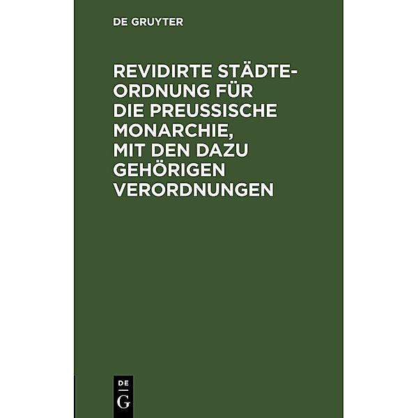 Revidirte Städte-Ordnung für die Preußische Monarchie, mit den dazu gehörigen Verordnungen