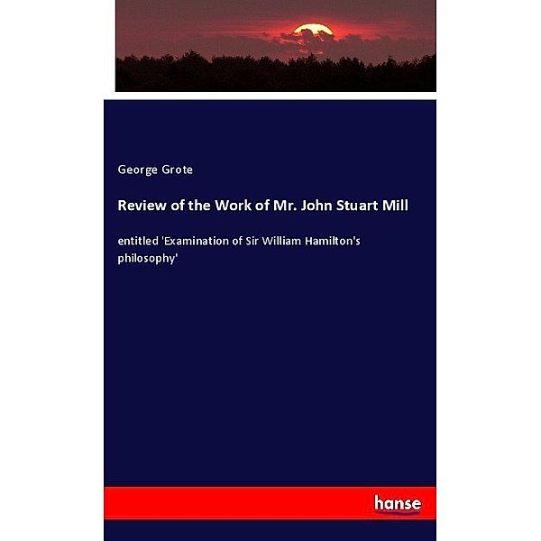 Review of the Work of Mr. John Stuart Mill, George Grote