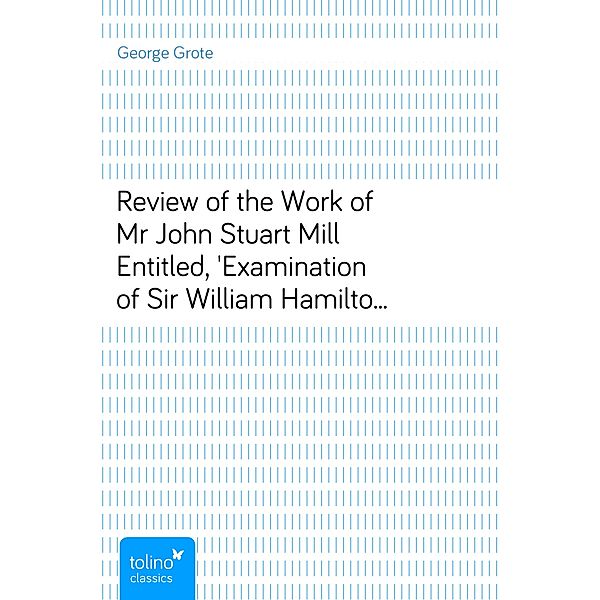 Review of the Work of Mr John Stuart Mill Entitled, 'Examination of Sir William Hamilton's Philosophy.', George Grote