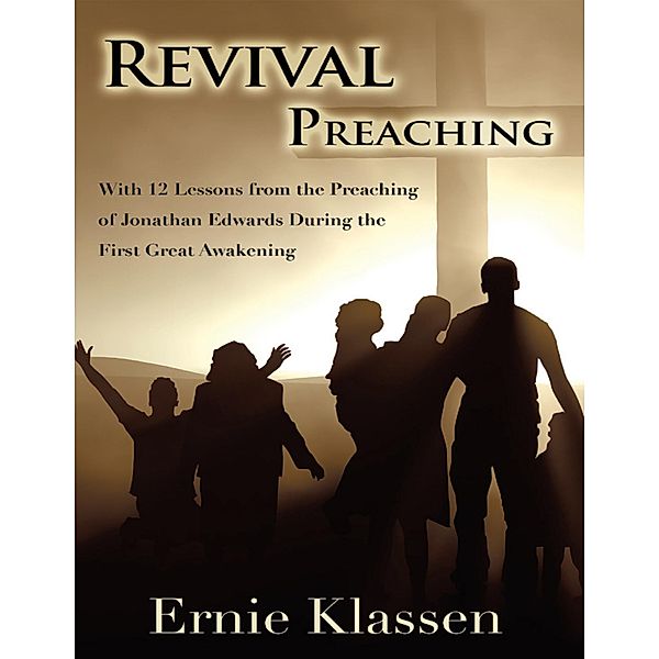 Revival Preaching: With 12 Lessons from the Preaching of Jonathan Edwards During the First Great Awakening, Ernie Klassen