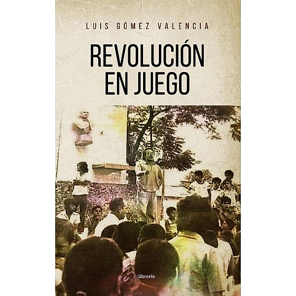 Revolución en Juego, Luis Gómez Valencia, Librerío Editores