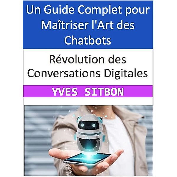 Révolution des Conversations Digitales : Un Guide Complet pour Maîtriser l'Art des Chatbots, Yves Sitbon