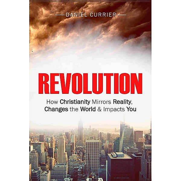 Revolution: How Christianity Mirrors Reality, Changes the World and Impacts You, Daniel Currier