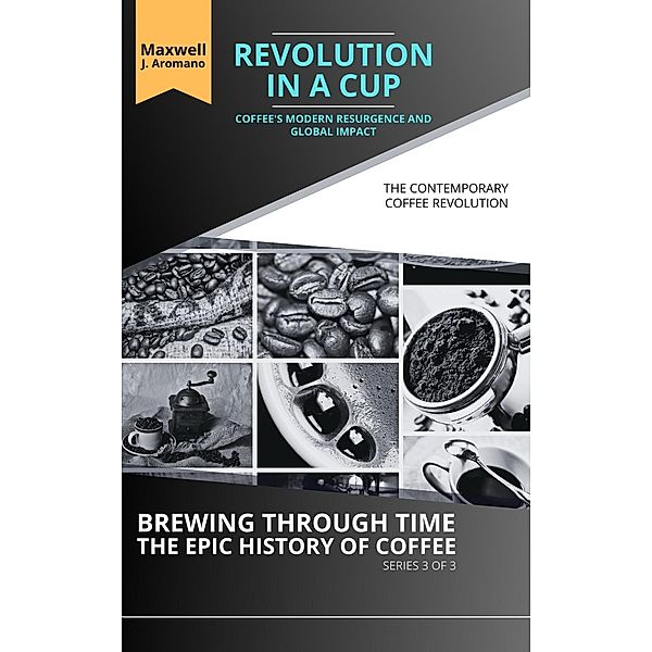 Revolution in a Cup: Coffee's Modern Resurgence and Global Impact: The Contemporary Coffee Revolution (Brewing Through Time: The Epic History of Coffee, #3) / Brewing Through Time: The Epic History of Coffee, Maxwell J. Aromano
