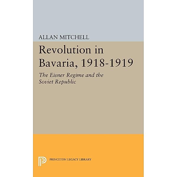 Revolution in Bavaria, 1918-1919 / Princeton Legacy Library Bd.2335, Allan Mitchell