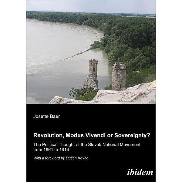 Revolution, Modus Vivendi, or Sovereignty? - The Political Thought of the Slovak National Movement from 1861 to 1914, Josette Baer, Dusan Kovac
