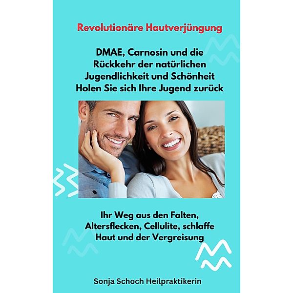 Revolutionäre Hautverjüngung - DMAE, Carnosin und die Rückkehr der natürlichen Jugendlichkeit und Schönheit - Holen Sie sich Ihre Jugend zurück, Sonja Schoch