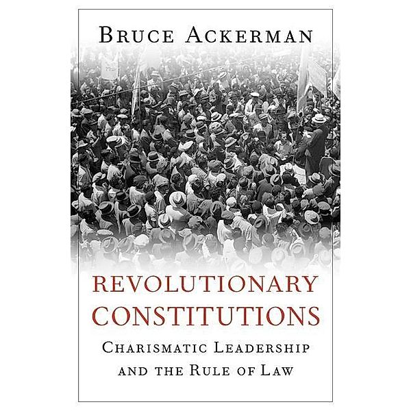 Revolutionary Constitutions: Charismatic Leadership and the Rule of Law, Bruce Ackerman