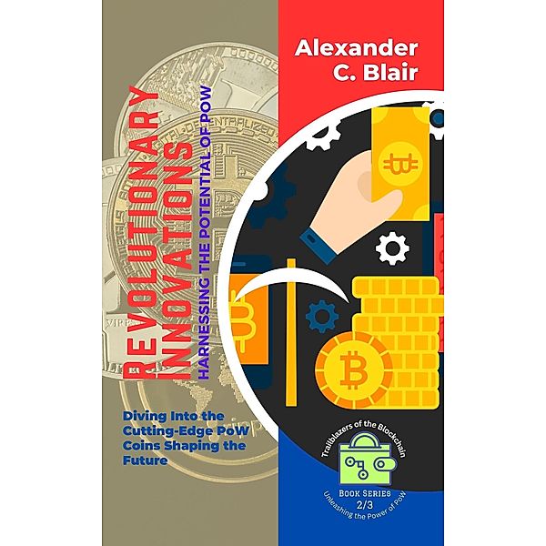 Revolutionary Innovations: Harnessing the Potential of PoW:  Diving Into the Cutting-Edge PoW Coins Shaping the Future (Trailblazers of the Blockchain: Unleashing the Power of PoW, #2) / Trailblazers of the Blockchain: Unleashing the Power of PoW, Alexander C. Blair