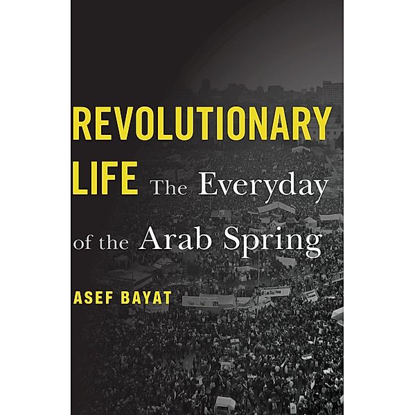 Revolutionary Life - The Everyday of the Arab Spring, Asef Bayat