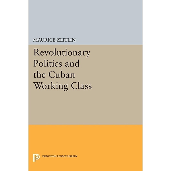 Revolutionary Politics and the Cuban Working Class / Princeton Legacy Library Bd.2336, Maurice Zeitlin