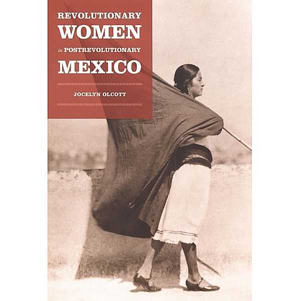 Revolutionary Women in Postrevolutionary Mexico / Next Wave: New Directions in Women's Studies, Olcott Jocelyn H. Olcott