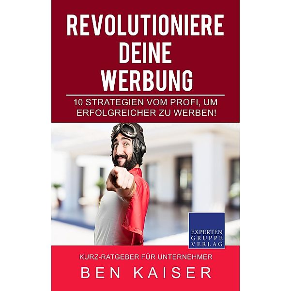 Revolutioniere Deine Werbung - 10 Strategien vom Profi, um erfolgreicher zu Werben!, Ben Kaiser