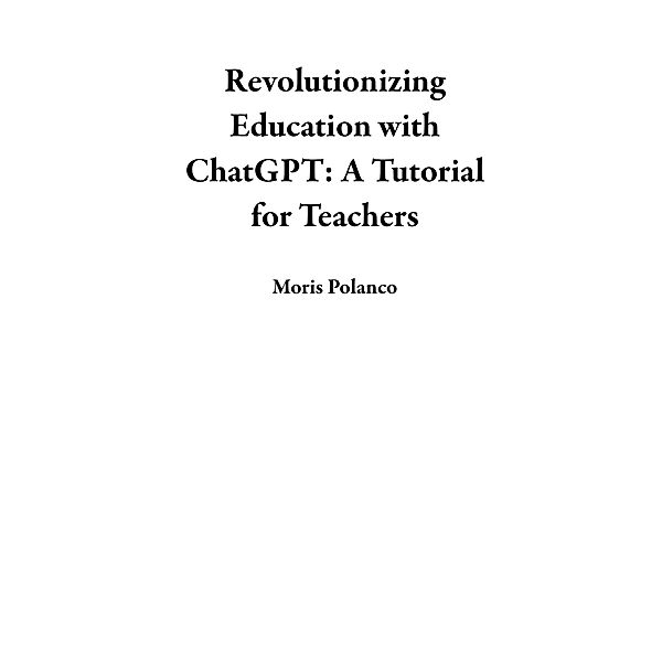Revolutionizing Education with ChatGPT: A Tutorial for Teachers, Moris Polanco