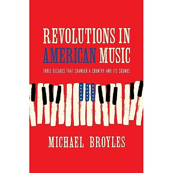 Revolutions in American Music: Three Decades That Changed a Country and Its Sounds, Michael Broyles