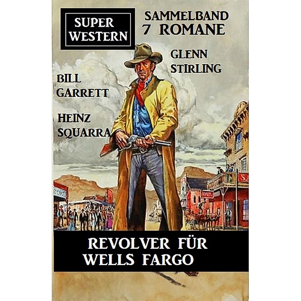 Revolver für Wells Fargo: Super Western Sammelband 7 Romane, Bill Garrett, Heinz Squarra, Glenn Stirling