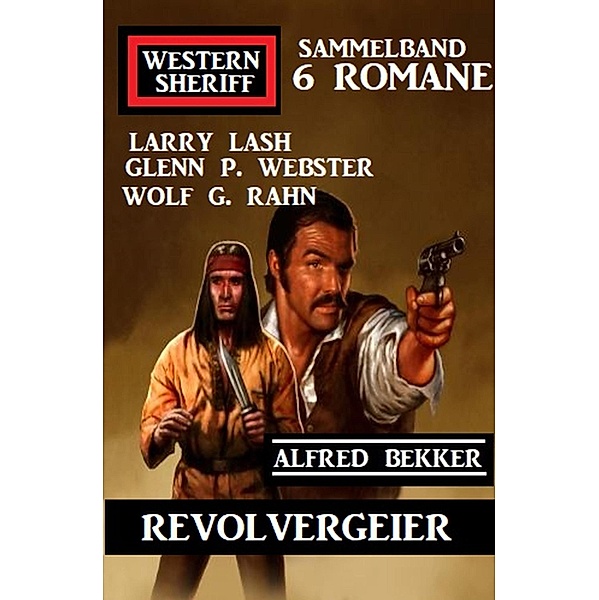 Revolvergeier: Western Sheriff Sammelband 6 Romane, Alfred Bekker, Larry Lash, Wolf G. Rahn, Glenn P. Webster