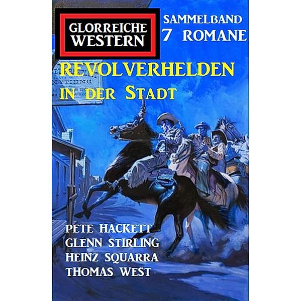 Revolverhelden in der Stadt: Glorreiche Western Sammelband 7 Romane, Pete Hackett, Thomas West, Glenn Stirling, Heinz Squarra